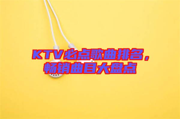 KTV必點(diǎn)歌曲排名，暢銷曲目大盤點(diǎn)