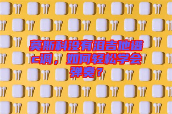 莫斯科沒有淚吉他譜c調，如何輕松學會彈奏？