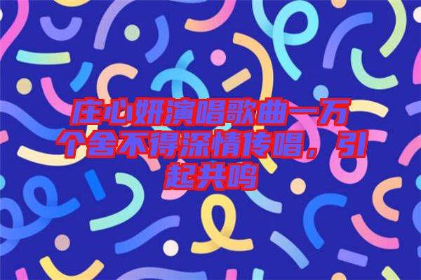 莊心妍演唱歌曲一萬個(gè)舍不得深情傳唱，引起共鳴