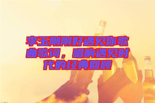 李玉剛剛好遇見你歌曲歌詞，唱響遇見時代的經(jīng)典回顧