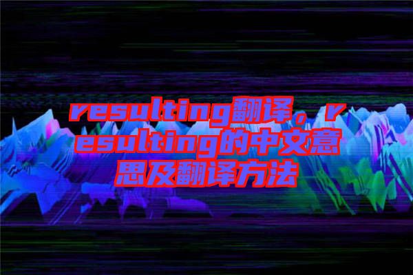 resulting翻譯，resulting的中文意思及翻譯方法