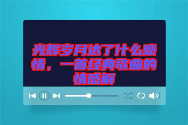 光輝歲月達了什么感情，一首經典歌曲的情感解