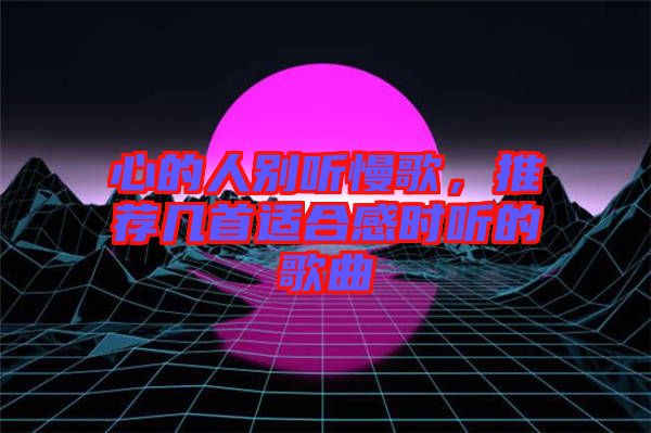 心的人別聽慢歌，推薦幾首適合感時聽的歌曲