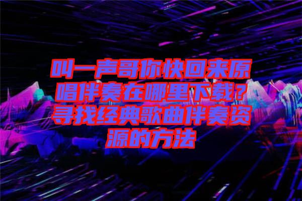 叫一聲哥你快回來原唱伴奏在哪里下載？尋找經(jīng)典歌曲伴奏資源的方法