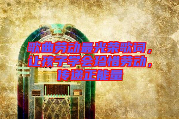 歌曲勞動最光榮歌詞，讓孩子學會珍惜勞動，傳遞正能量