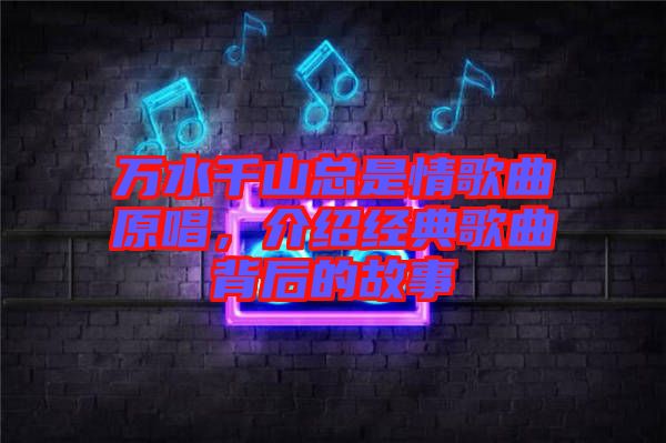 萬(wàn)水千山總是情歌曲原唱，介紹經(jīng)典歌曲背后的故事