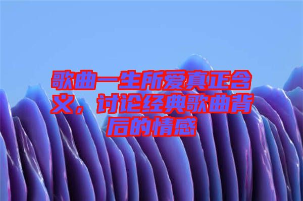 歌曲一生所愛真正含義，討論經(jīng)典歌曲背后的情感