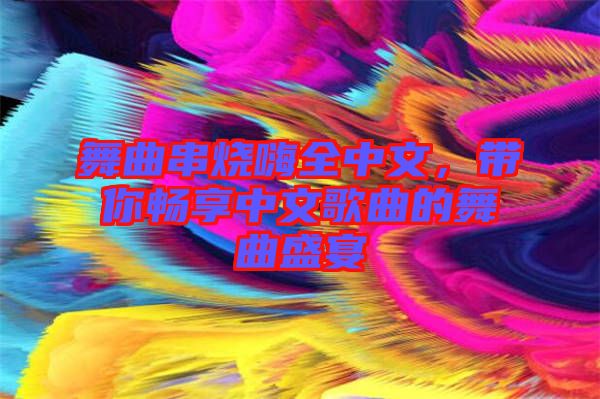 舞曲串燒嗨全中文，帶你暢享中文歌曲的舞曲盛宴