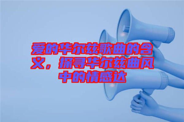 愛的華爾茲歌曲的含義，探尋華爾茲曲風中的情感達