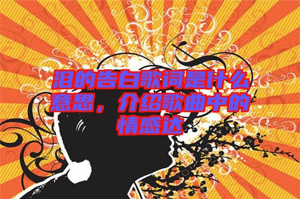 淚的告白歌詞是什么意思，介紹歌曲中的情感達