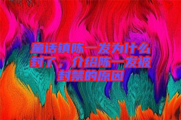 童話鎮(zhèn)陳一發(fā)為什么封了，介紹陳一發(fā)被封禁的原因