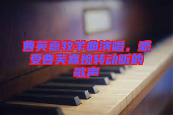 曹芙嘉牧羊曲演唱，感受曹芙嘉婉轉(zhuǎn)動(dòng)聽的歌聲