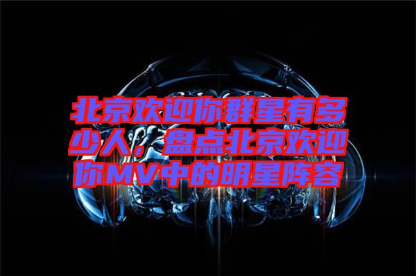 北京歡迎你群星有多少人，盤點(diǎn)北京歡迎你MV中的明星陣容