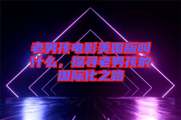 老男孩電影美國版叫什么，探尋老男孩的國際化之路