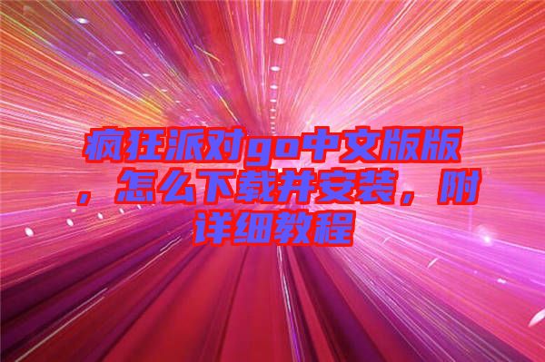 瘋狂派對(duì)go中文版版，怎么下載并安裝，附詳細(xì)教程