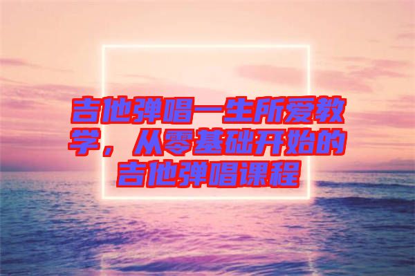 吉他彈唱一生所愛教學，從零基礎開始的吉他彈唱課程