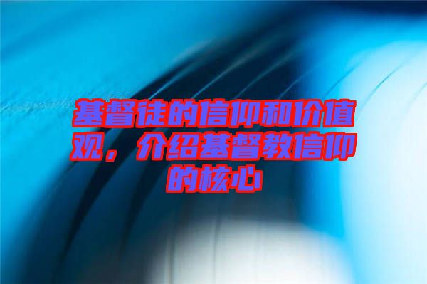 基督徒的信仰和價(jià)值觀，介紹基督教信仰的核心