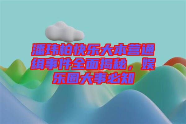 潘瑋柏快樂大本營通緝事件全面揭秘，娛樂圈大事必知