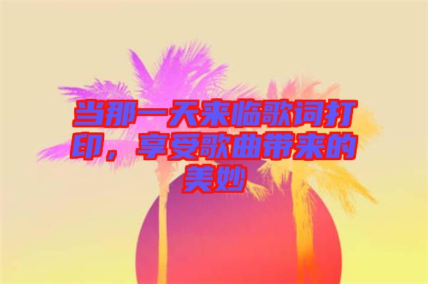 當那一天來臨歌詞打印，享受歌曲帶來的美妙