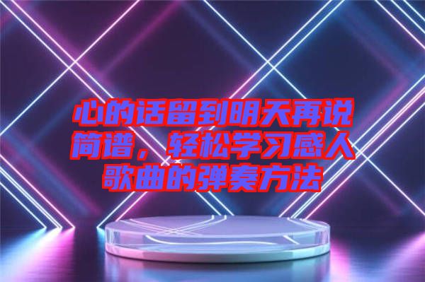 心的話留到明天再說簡譜，輕松學(xué)習(xí)感人歌曲的彈奏方法