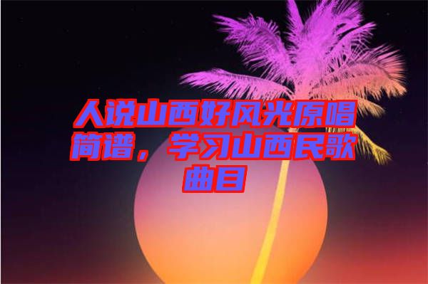 人說山西好風(fēng)光原唱簡(jiǎn)譜，學(xué)習(xí)山西民歌曲目