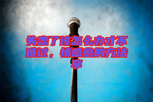 失戀了該怎么辦才不難過，情感愈的方法享