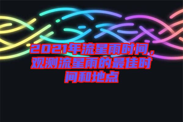 2021年流星雨時(shí)間，觀測流星雨的最佳時(shí)間和地點(diǎn)