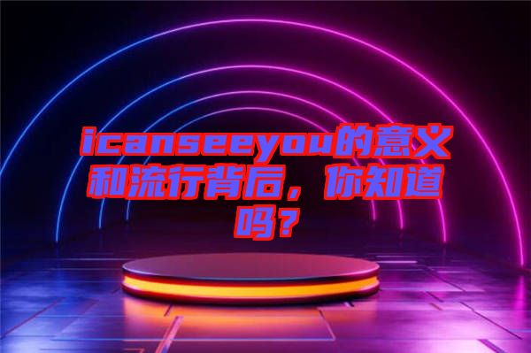 icanseeyou的意義和流行背后，你知道嗎？