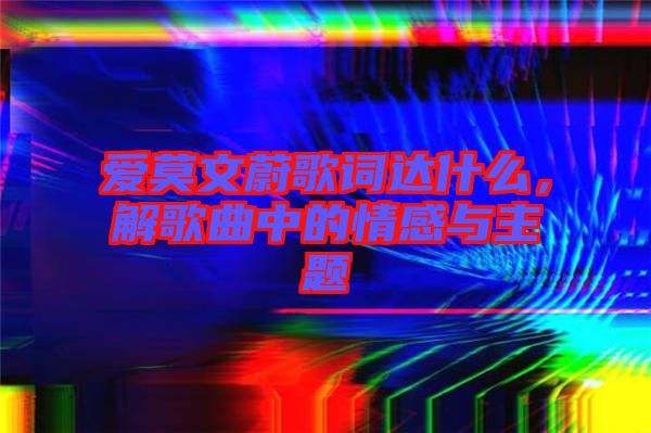 愛莫文蔚歌詞達什么，解歌曲中的情感與主題