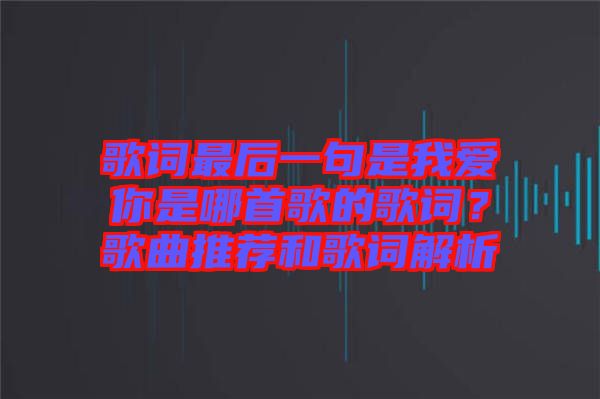 歌詞最后一句是我愛你是哪首歌的歌詞？歌曲推薦和歌詞解析