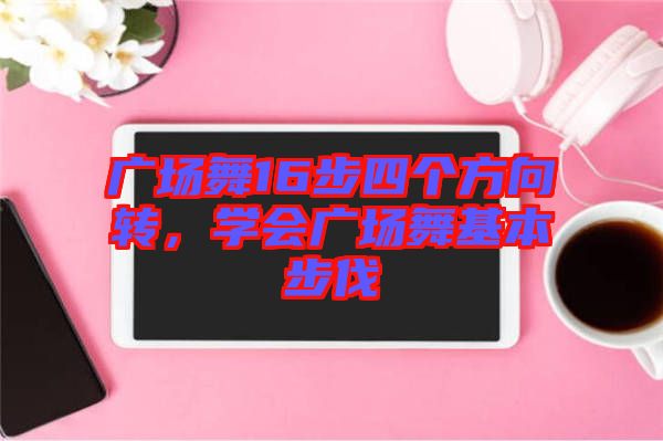 廣場舞16步四個(gè)方向轉(zhuǎn)，學(xué)會(huì)廣場舞基本步伐