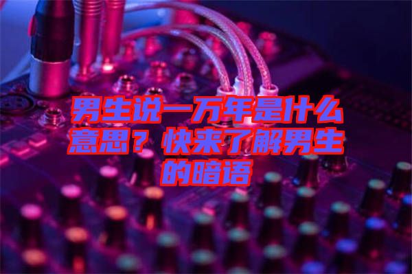 男生說一萬年是什么意思？快來了解男生的暗語