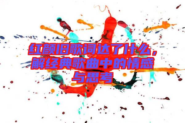 紅顏舊歌詞達(dá)了什么，解經(jīng)典歌曲中的情感與思考