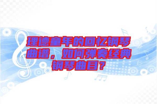 理德童年的回憶鋼琴曲譜，如何彈奏經(jīng)典鋼琴曲目？