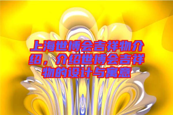 上海世博會(huì)吉祥物介紹，介紹世博會(huì)吉祥物的設(shè)計(jì)與寓意