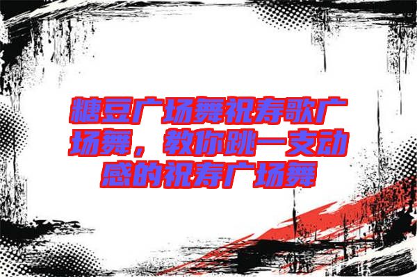 糖豆廣場(chǎng)舞祝壽歌廣場(chǎng)舞，教你跳一支動(dòng)感的祝壽廣場(chǎng)舞