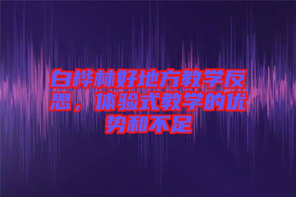 白樺林好地方教學反思，體驗式教學的優(yōu)勢和不足