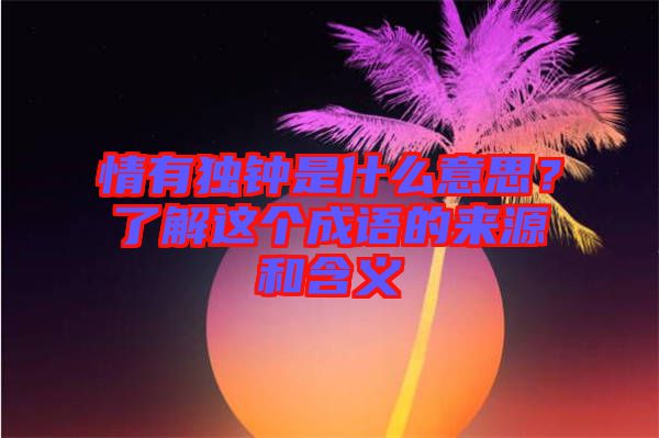 情有獨(dú)鐘是什么意思？了解這個(gè)成語的來源和含義