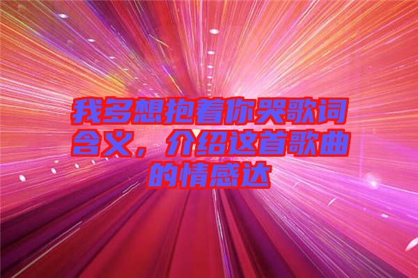 我多想抱著你哭歌詞含義，介紹這首歌曲的情感達(dá)