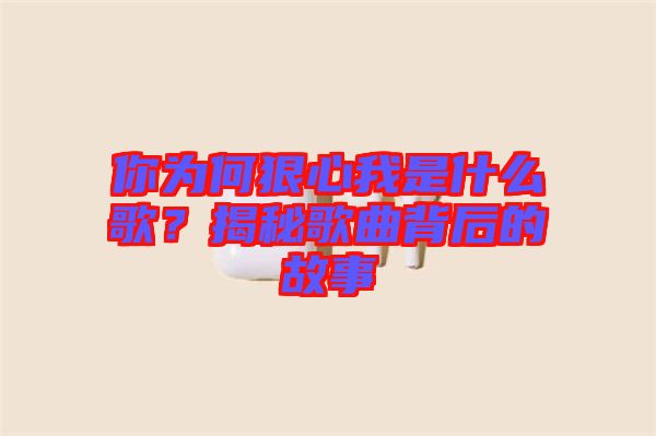 你為何狠心我是什么歌？揭秘歌曲背后的故事