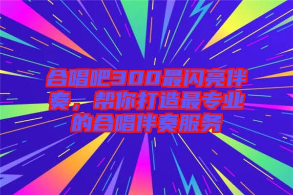 合唱吧300最閃亮伴奏，幫你打造最專業(yè)的合唱伴奏服務(wù)