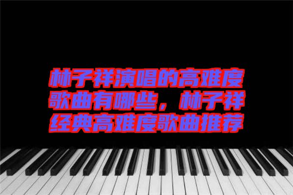 林子祥演唱的高難度歌曲有哪些，林子祥經(jīng)典高難度歌曲推薦