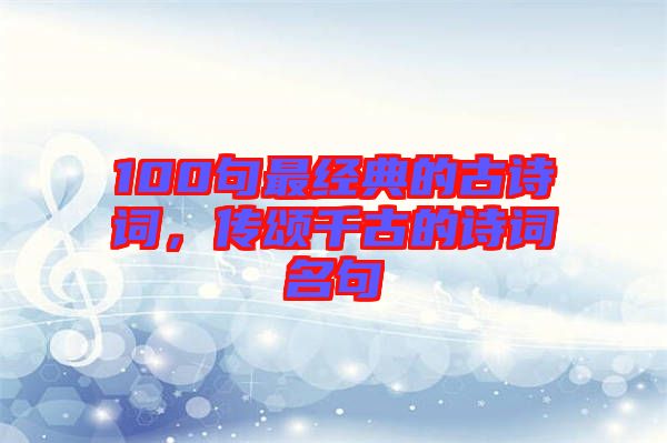 100句最經(jīng)典的古詩詞，傳頌千古的詩詞名句