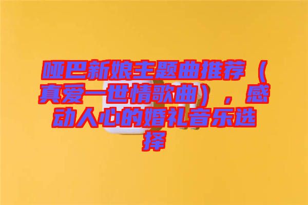 啞巴新娘主題曲推薦（真愛一世情歌曲），感動(dòng)人心的婚禮音樂選擇