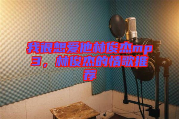 我很想愛他林俊杰mp3，林俊杰的情歌推薦