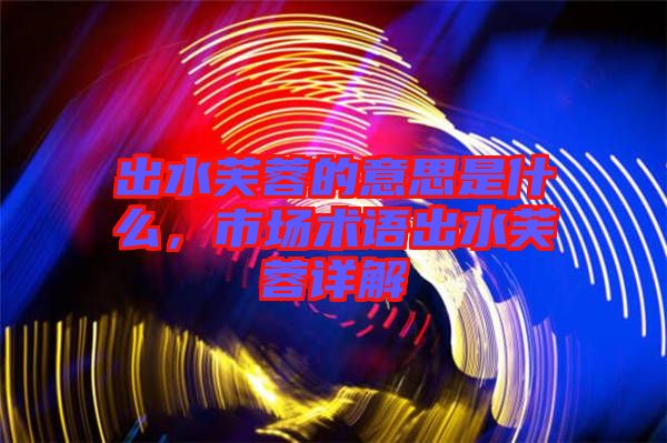 出水芙蓉的意思是什么，市場(chǎng)術(shù)語出水芙蓉詳解