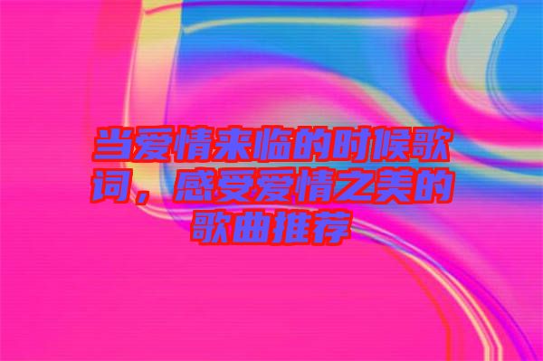 當愛情來臨的時候歌詞，感受愛情之美的歌曲推薦