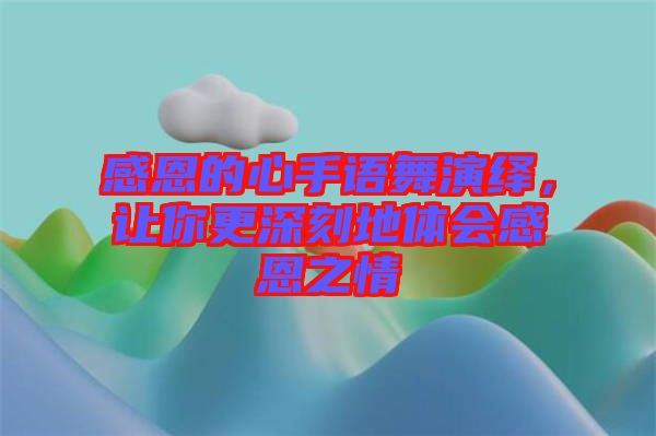 感恩的心手語(yǔ)舞演繹，讓你更深刻地體會(huì)感恩之情