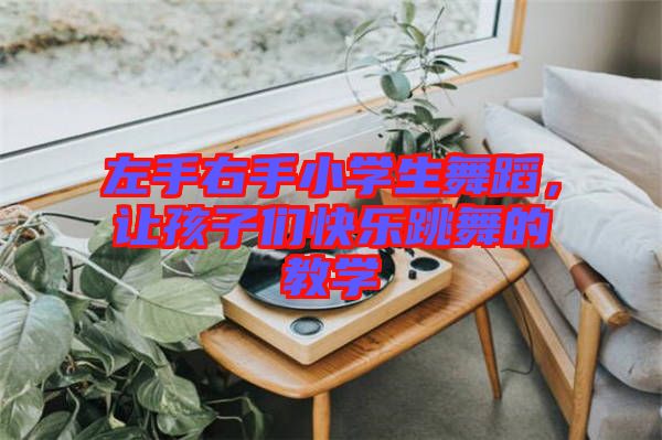 左手右手小學(xué)生舞蹈，讓孩子們快樂(lè)跳舞的教學(xué)