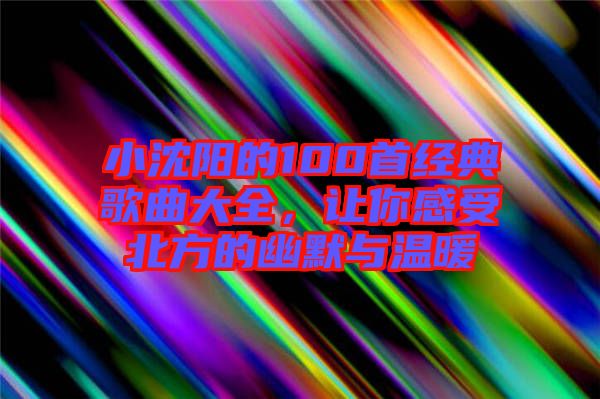 小沈陽的100首經(jīng)典歌曲大全，讓你感受北方的幽默與溫暖